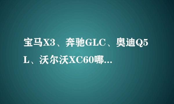宝马X3、奔驰GLC、奥迪Q5L、沃尔沃XC60哪个好？ ?