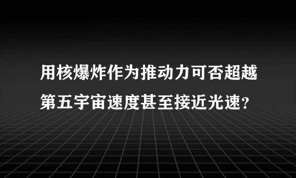 用核爆炸作为推动力可否超越第五宇宙速度甚至接近光速？