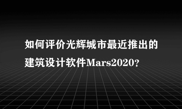 如何评价光辉城市最近推出的建筑设计软件Mars2020？