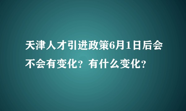 天津人才引进政策6月1日后会不会有变化？有什么变化？