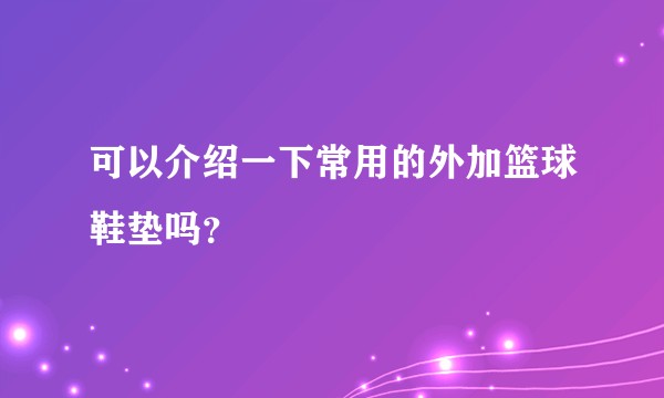 可以介绍一下常用的外加篮球鞋垫吗?