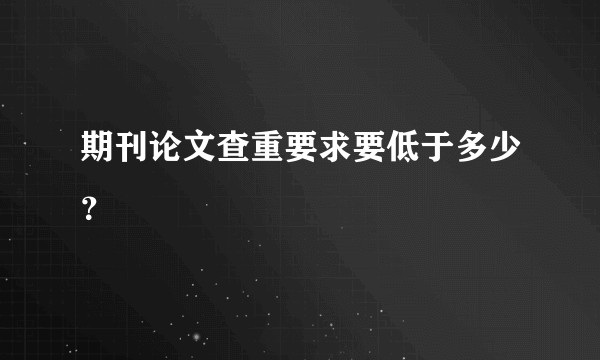 期刊论文查重要求要低于多少？