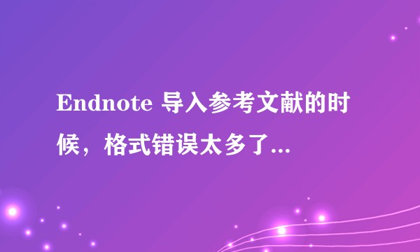 Endnote 导入参考文献的时候,格式错误太多了。是否有什么解决办法?