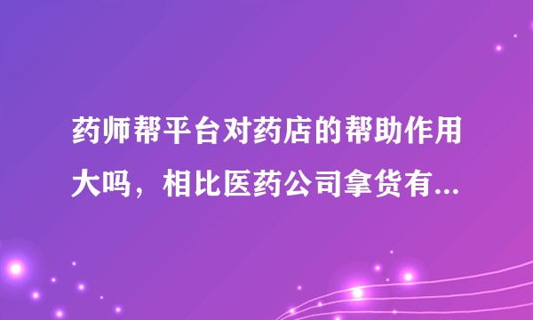 药师帮平台对药店的帮助作用大吗，相比医药公司拿货有什么好处？