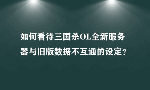 如何看待三国杀OL全新服务器与旧版数据不互通的设定？