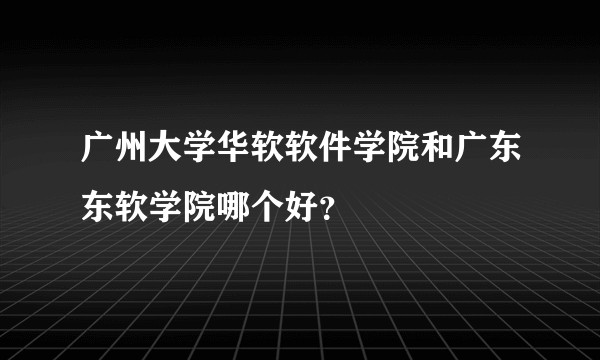 广州大学华软软件学院和广东东软学院哪个好？