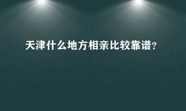 天津什么地方相亲比较靠谱？