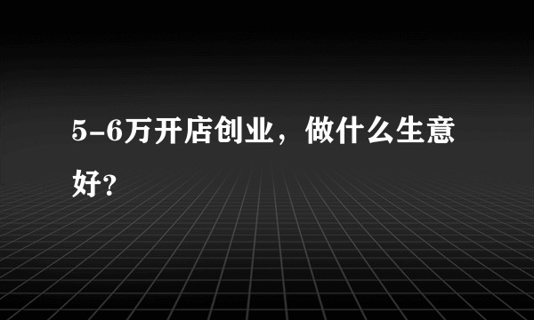 5-6万开店创业，做什么生意好？