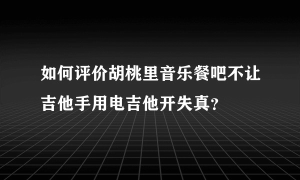 如何评价胡桃里音乐餐吧不让吉他手用电吉他开失真？