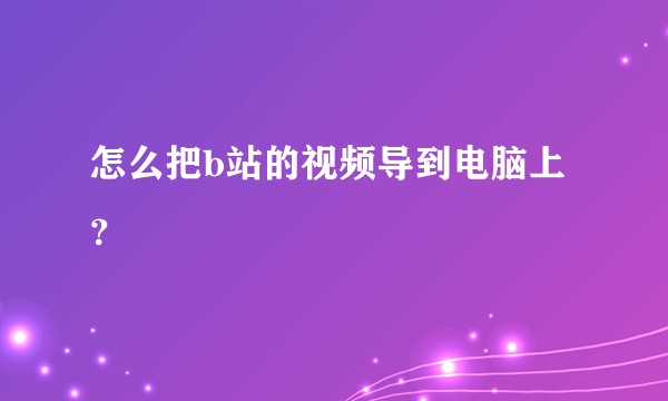 怎么把b站的视频导到电脑上？