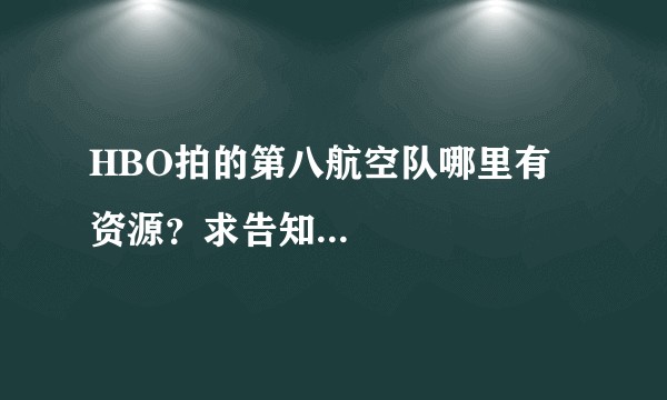 HBO拍的第八航空队哪里有资源？求告知...