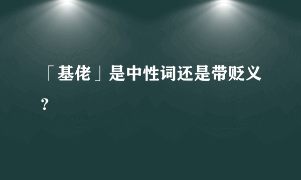 「基佬」是中性词还是带贬义？