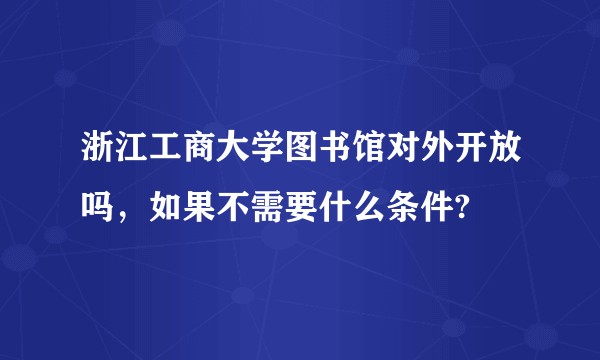 浙江工商大学图书馆对外开放吗，如果不需要什么条件?