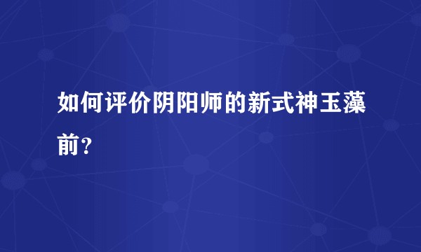 如何评价阴阳师的新式神玉藻前?