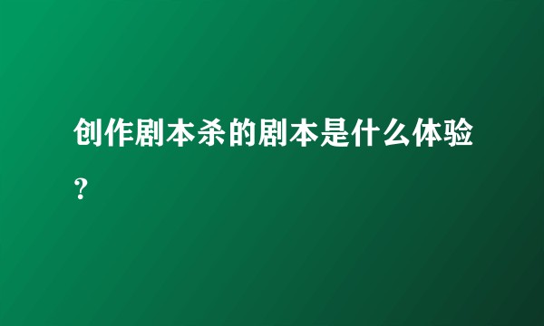 创作剧本杀的剧本是什么体验？