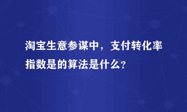 淘宝生意参谋中，支付转化率指数是的算法是什么？