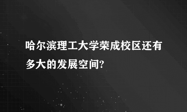 哈尔滨理工大学荣成校区还有多大的发展空间?