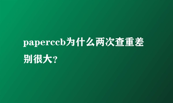 paperccb为什么两次查重差别很大？