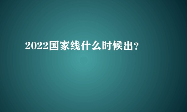 2022国家线什么时候出？