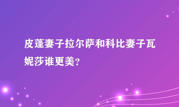 皮蓬妻子拉尔萨和科比妻子瓦妮莎谁更美？