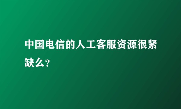 中国电信的人工客服资源很紧缺么？