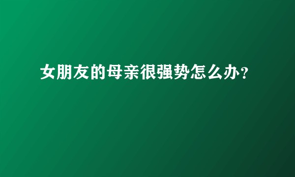 女朋友的母亲很强势怎么办？