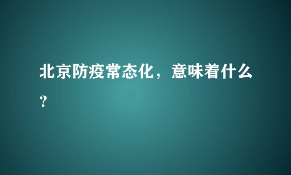 北京防疫常态化，意味着什么？