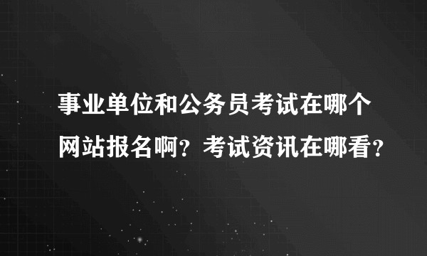 事业单位和公务员考试在哪个网站报名啊？考试资讯在哪看？