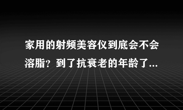 家用的射频美容仪到底会不会溶脂？到了抗衰老的年龄了到底值不值得花这个钱来买？