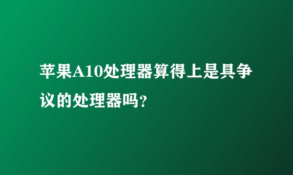 苹果A10处理器算得上是具争议的处理器吗？