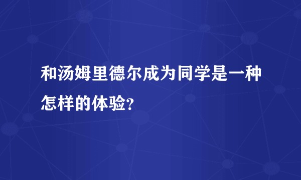 和汤姆里德尔成为同学是一种怎样的体验？