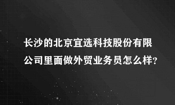 长沙的北京宜选科技股份有限公司里面做外贸业务员怎么样？