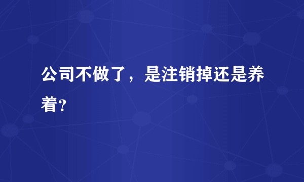公司不做了，是注销掉还是养着？