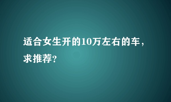 适合女生开的10万左右的车，求推荐？