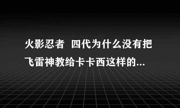 火影忍者 四代为什么没有把飞雷神教给卡卡西这样的天才忍者?