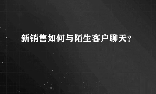 新销售如何与陌生客户聊天？