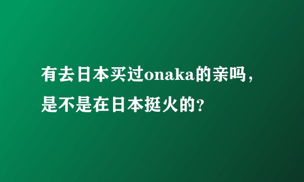 有去日本买过onaka的亲吗，是不是在日本挺火的？