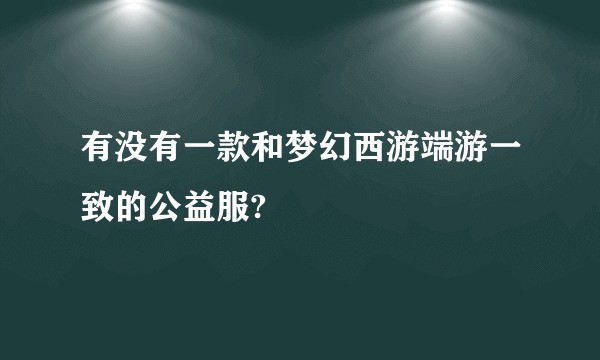 有没有一款和梦幻西游端游一致的公益服?