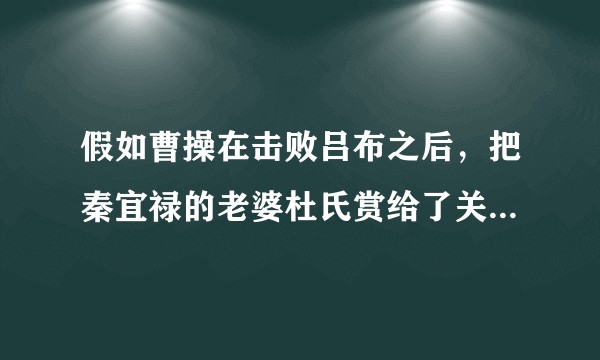 假如曹操在击败吕布之后，把秦宜禄的老婆杜氏赏给了关羽，后来关羽会不会就不离开曹操了？