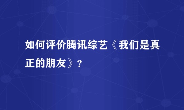 如何评价腾讯综艺《我们是真正的朋友》？