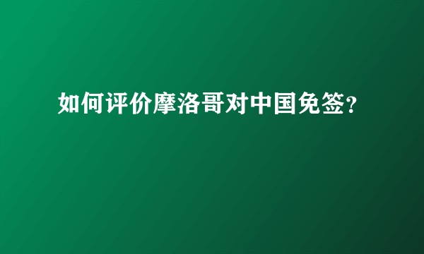 如何评价摩洛哥对中国免签？