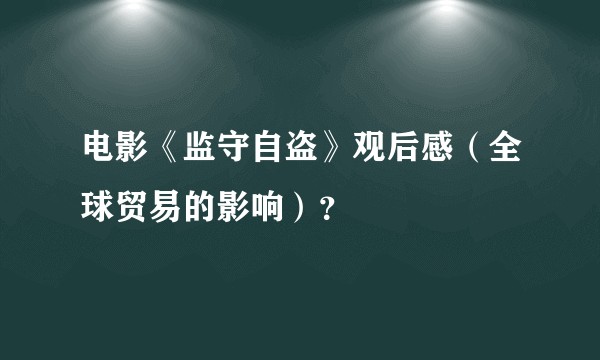 电影《监守自盗》观后感（全球贸易的影响）？