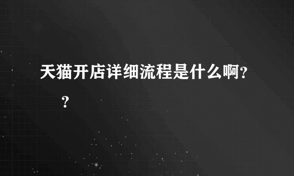 天猫开店详细流程是什么啊？ ​？