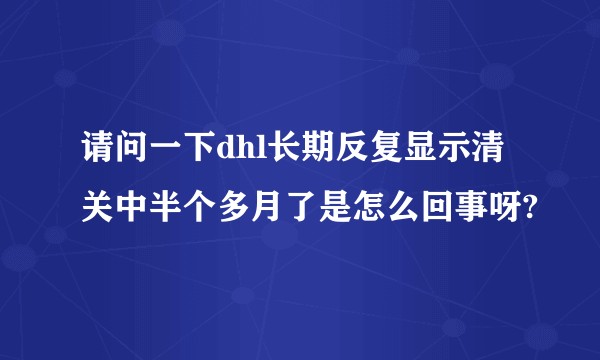 请问一下dhl长期反复显示清关中半个多月了是怎么回事呀?