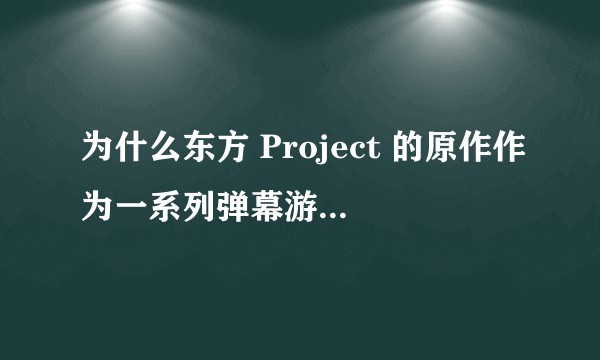 为什么东方 Project 的原作作为一系列弹幕游戏，却有那么多同人派生并取得如此巨大的成功？