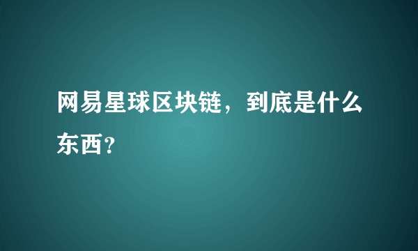 网易星球区块链，到底是什么东西？
