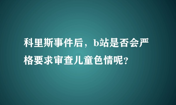 科里斯事件后，b站是否会严格要求审查儿童色情呢？