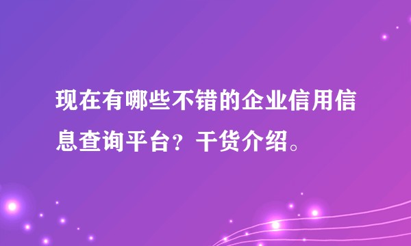 现在有哪些不错的企业信用信息查询平台？干货介绍。