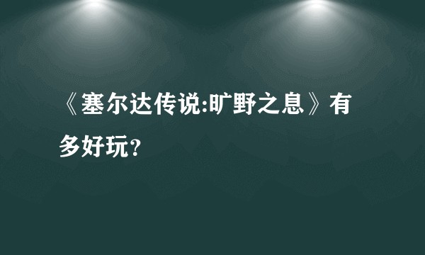 《塞尔达传说:旷野之息》有多好玩？