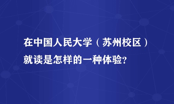 在中国人民大学（苏州校区）就读是怎样的一种体验？